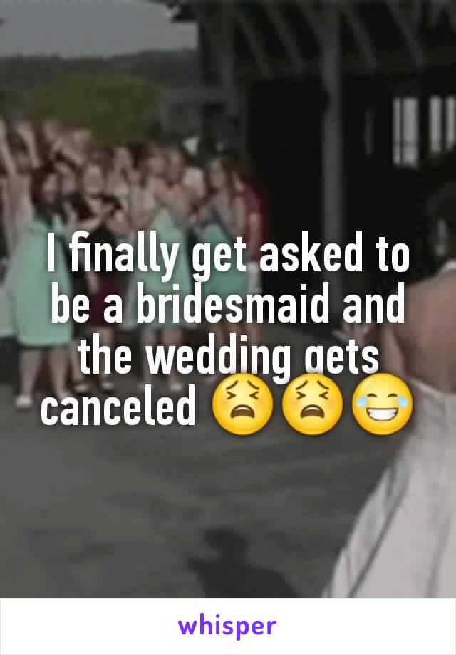 I finally get asked to be a bridesmaid and the wedding gets canceled 😫😫😂