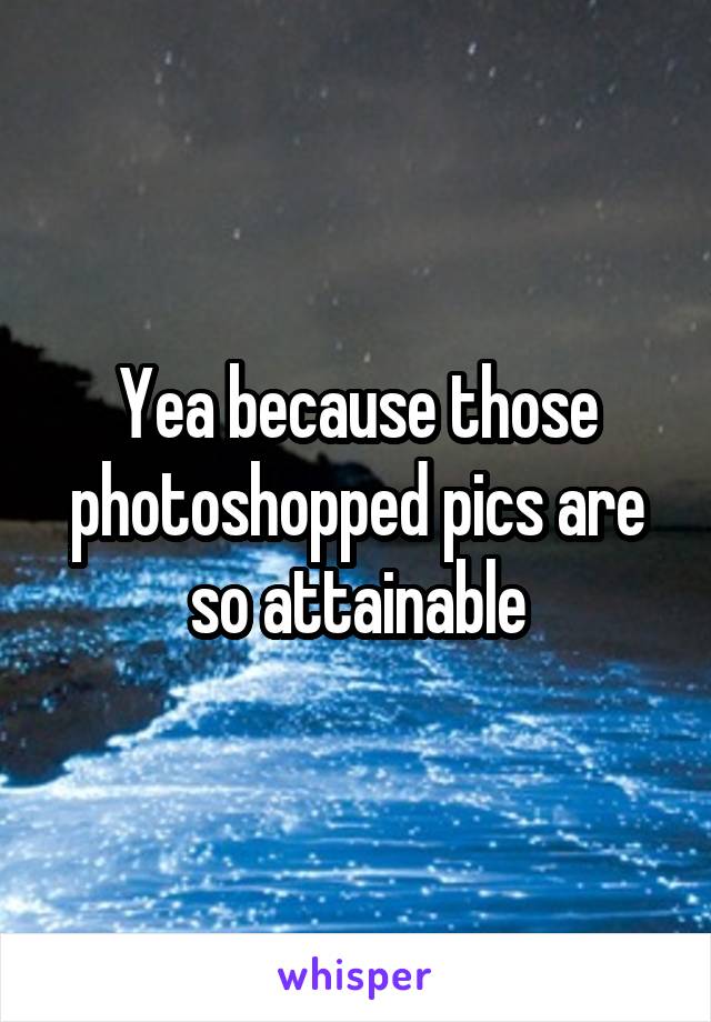 Yea because those photoshopped pics are so attainable