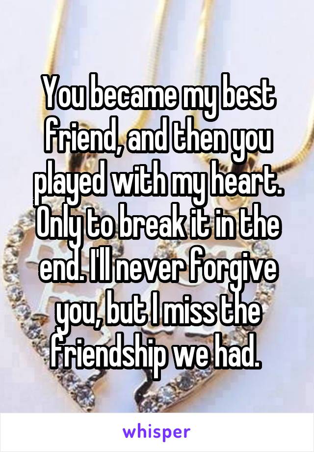 You became my best friend, and then you played with my heart. Only to break it in the end. I'll never forgive you, but I miss the friendship we had. 