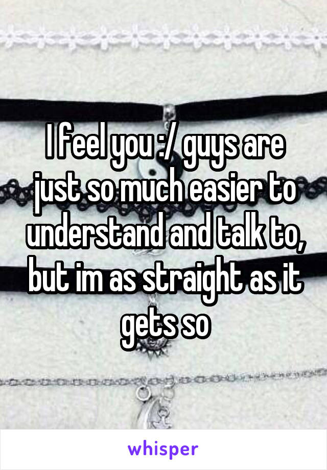 I feel you :/ guys are just so much easier to understand and talk to, but im as straight as it gets so