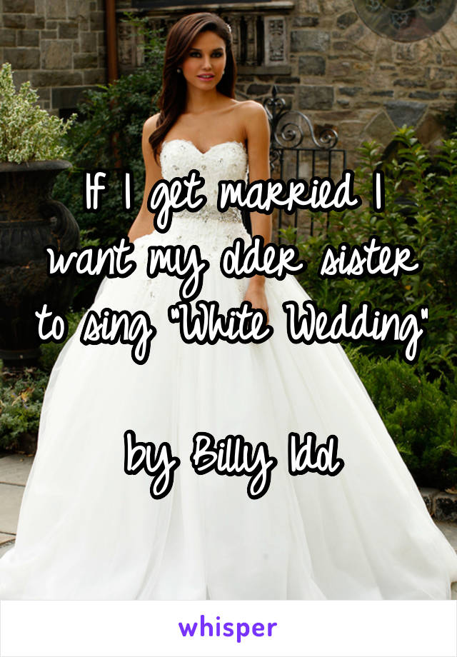 If I get married I want my older sister to sing "White Wedding" 
by Billy Idol