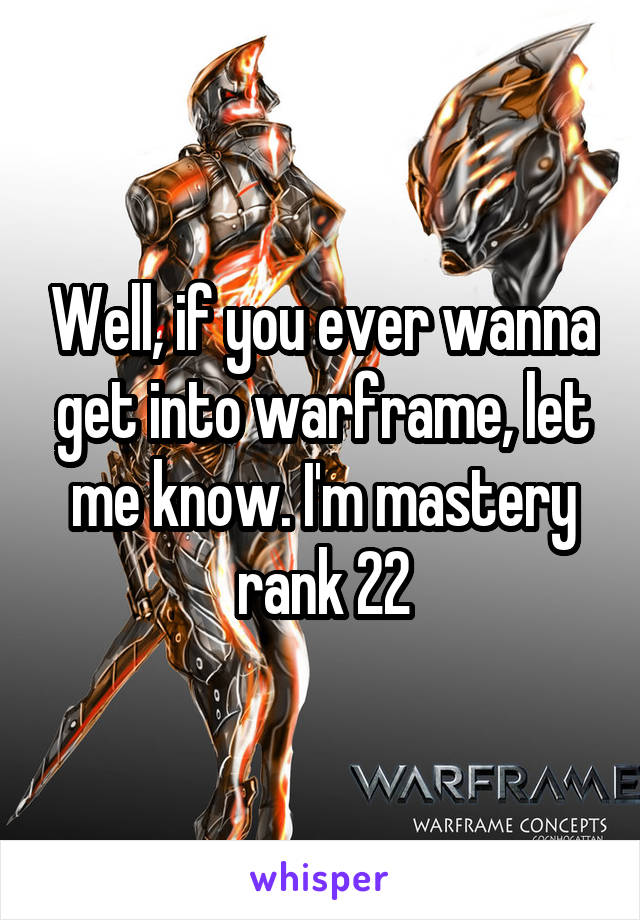 Well, if you ever wanna get into warframe, let me know. I'm mastery rank 22