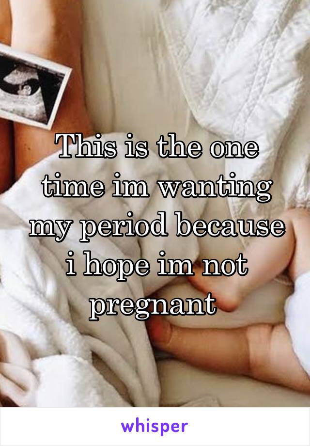 This is the one time im wanting my period because i hope im not pregnant 