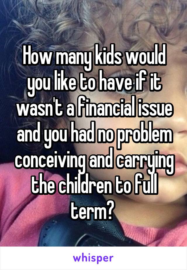 How many kids would you like to have if it wasn't a financial issue and you had no problem conceiving and carrying the children to full term? 