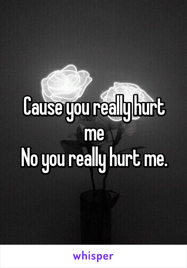 Cause you really hurt me
No you really hurt me.