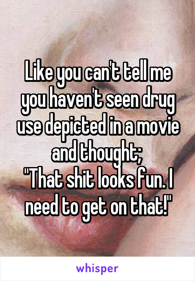 Like you can't tell me you haven't seen drug use depicted in a movie and thought; 
"That shit looks fun. I need to get on that!"