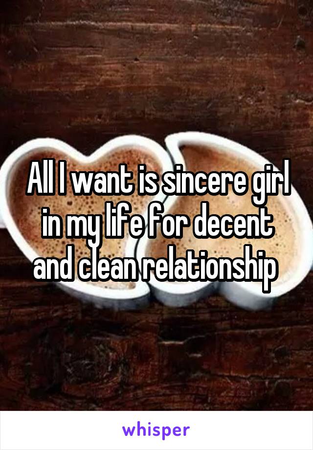 All I want is sincere girl in my life for decent and clean relationship 