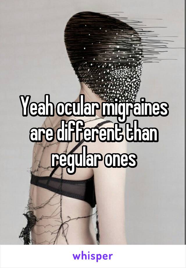 Yeah ocular migraines are different than regular ones