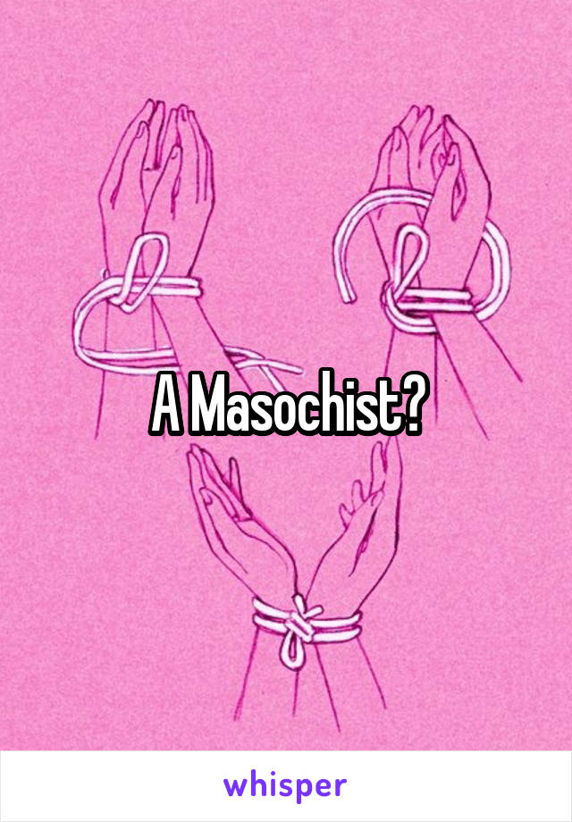 A Masochist?