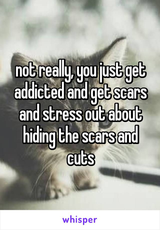 not really, you just get addicted and get scars and stress out about hiding the scars and cuts