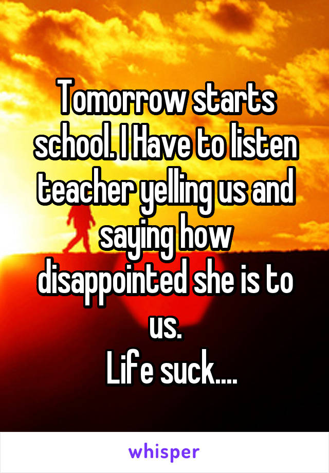 Tomorrow starts school. I Have to listen teacher yelling us and saying how disappointed she is to us.
  Life suck....