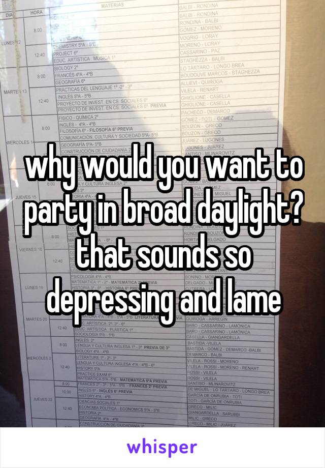 why would you want to party in broad daylight? that sounds so depressing and lame