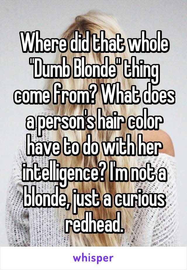 Where did that whole "Dumb Blonde" thing come from? What does a person's hair color have to do with her intelligence? I'm not a blonde, just a curious redhead.