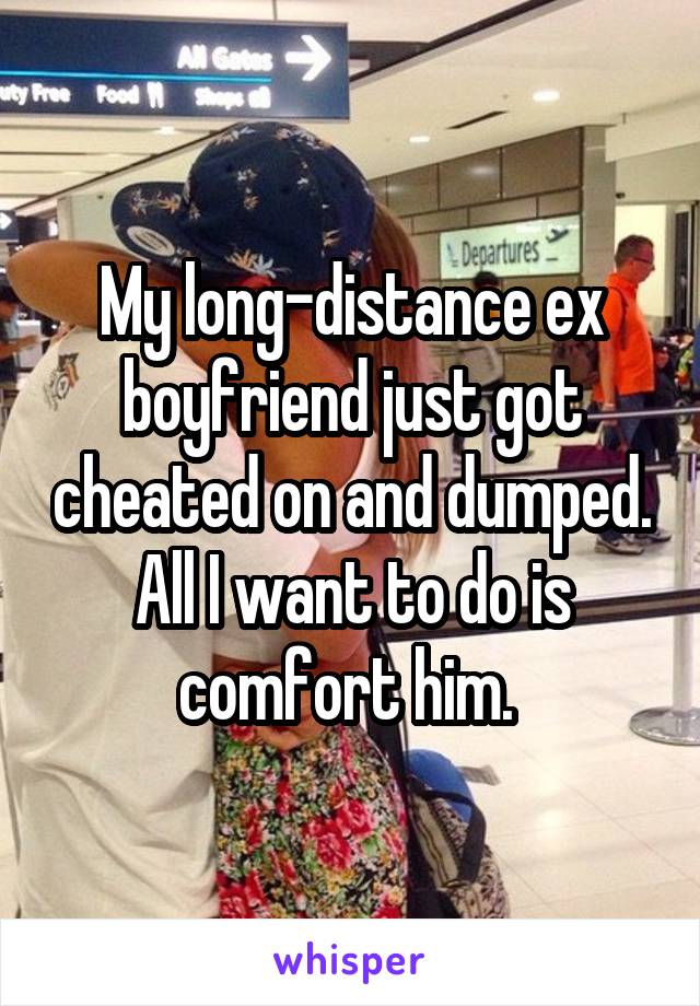 My long-distance ex boyfriend just got cheated on and dumped. All I want to do is comfort him. 