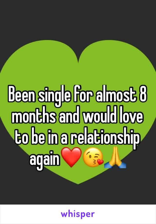 Been single for almost 8 months and would love to be in a relationship again❤️😘🙏