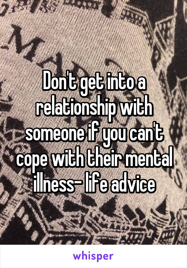 Don't get into a relationship with someone if you can't cope with their mental illness- life advice