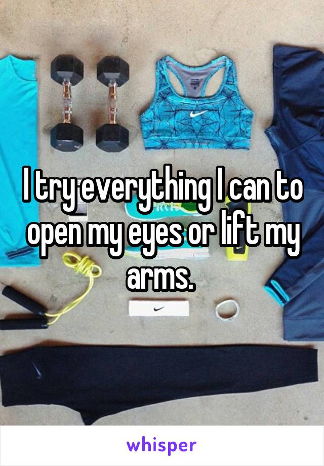 I try everything I can to open my eyes or lift my arms. 