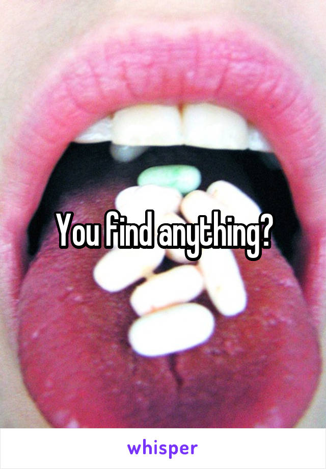 You find anything?