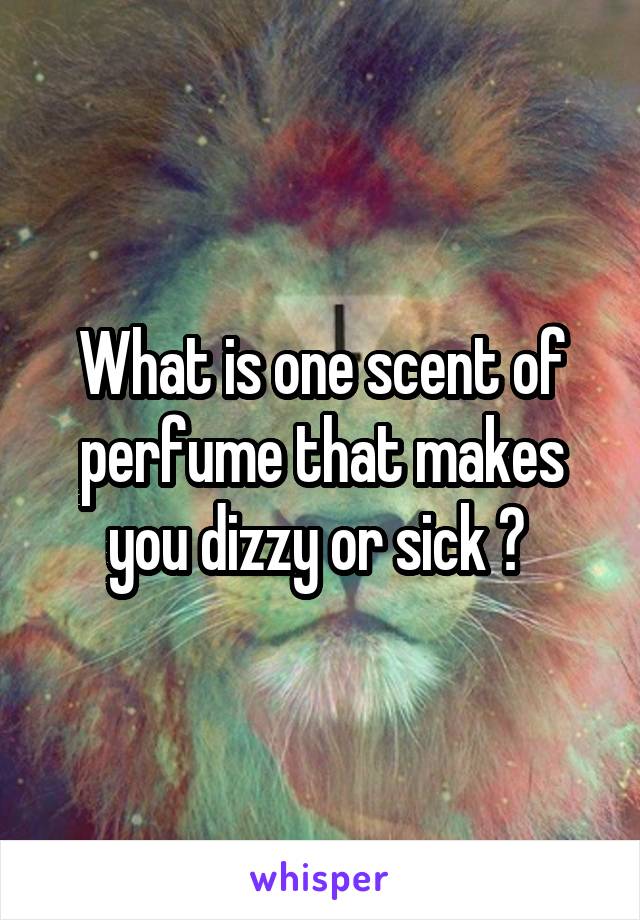 What is one scent of perfume that makes you dizzy or sick ? 