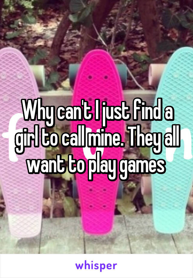 Why can't I just find a girl to call mine. They all want to play games 