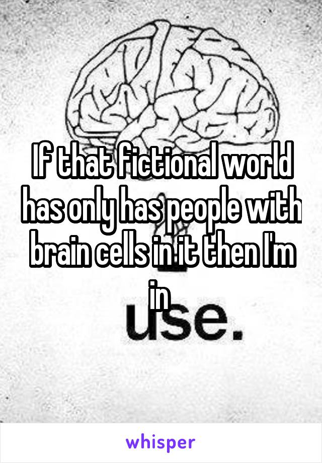 If that fictional world has only has people with brain cells in it then I'm in 