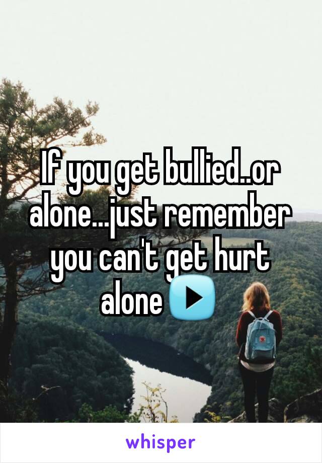 If you get bullied..or alone...just remember you can't get hurt alone▶