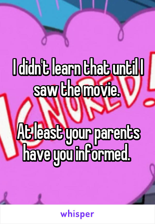 I didn't learn that until I saw the movie. 

At least your parents have you informed. 