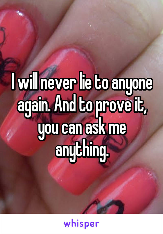 I will never lie to anyone again. And to prove it, you can ask me anything.