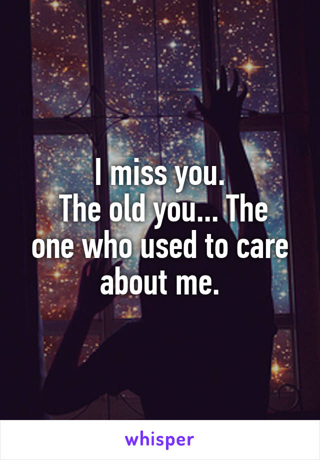 I miss you.
 The old you... The one who used to care about me.