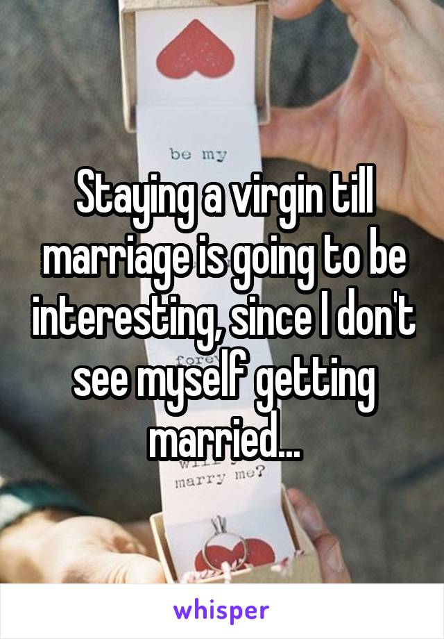 Staying a virgin till marriage is going to be interesting, since I don't see myself getting married...