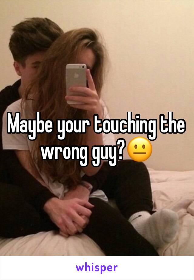 Maybe your touching the wrong guy?😐