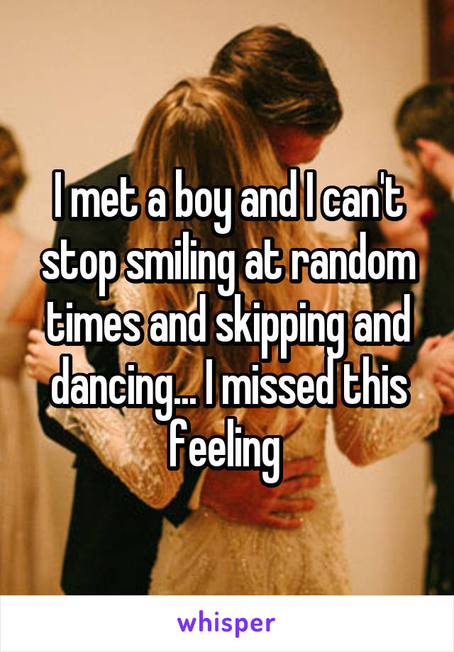 I met a boy and I can't stop smiling at random times and skipping and dancing... I missed this feeling 