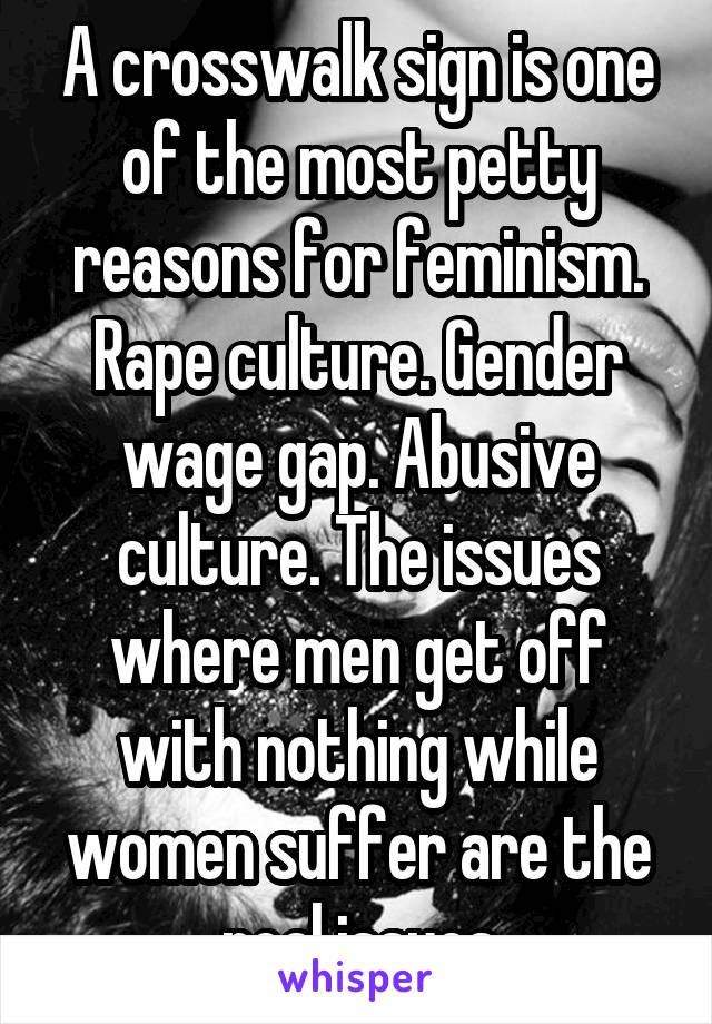 A crosswalk sign is one of the most petty reasons for feminism. Rape culture. Gender wage gap. Abusive culture. The issues where men get off with nothing while women suffer are the real issues