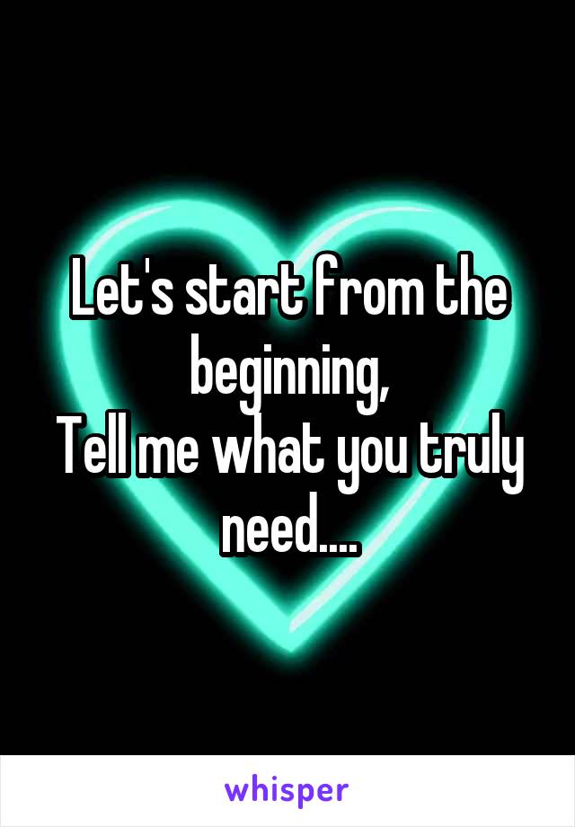 Let's start from the beginning,
Tell me what you truly need....