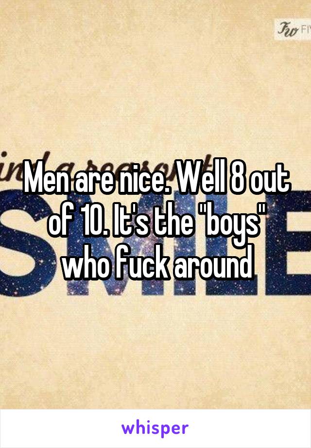 Men are nice. Well 8 out of 10. It's the "boys" who fuck around