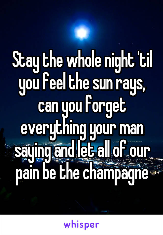 Stay the whole night 'til you feel the sun rays, can you forget everything your man saying and let all of our pain be the champagne