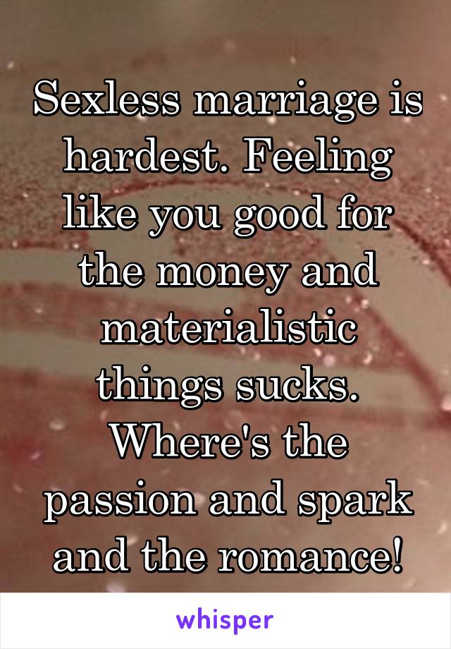 Sexless marriage is hardest. Feeling like you good for the money and materialistic things sucks. Where's the passion and spark and the romance!