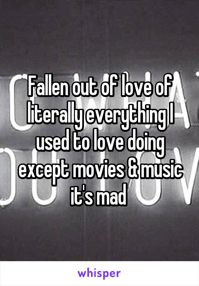 Fallen out of love of literally everything I used to love doing except movies & music it's mad 