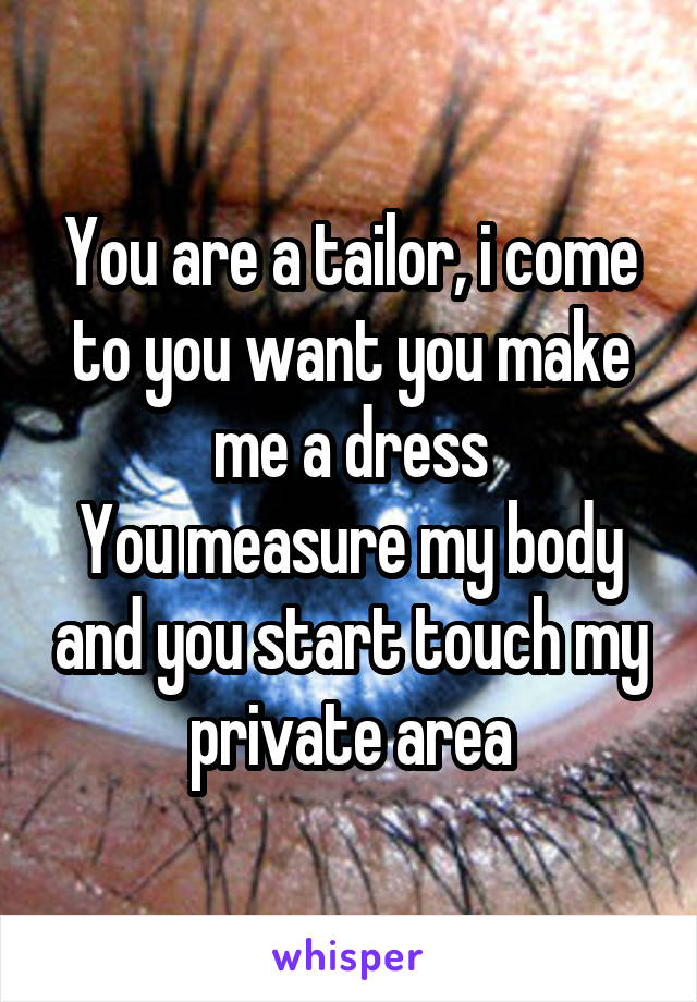 You are a tailor, i come to you want you make me a dress
You measure my body and you start touch my private area