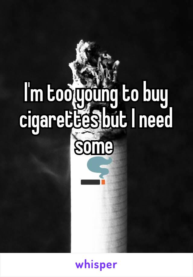 I'm too young to buy cigarettes but I need some 
🚬