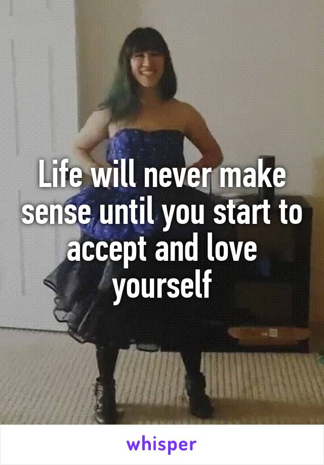 Life will never make sense until you start to accept and love yourself