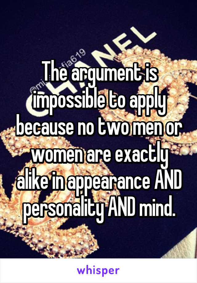 The argument is impossible to apply because no two men or women are exactly alike in appearance AND personality AND mind.