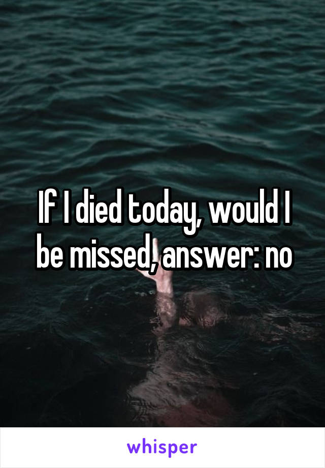 If I died today, would I be missed, answer: no