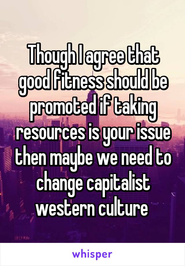 Though I agree that good fitness should be promoted if taking resources is your issue then maybe we need to change capitalist western culture 