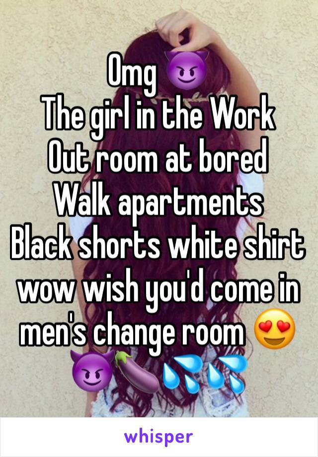 Omg 😈
The girl in the Work
Out room at bored 
Walk apartments
Black shorts white shirt wow wish you'd come in men's change room 😍😈🍆💦💦