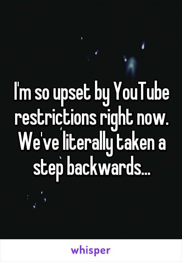 I'm so upset by YouTube restrictions right now. We've literally taken a step backwards...