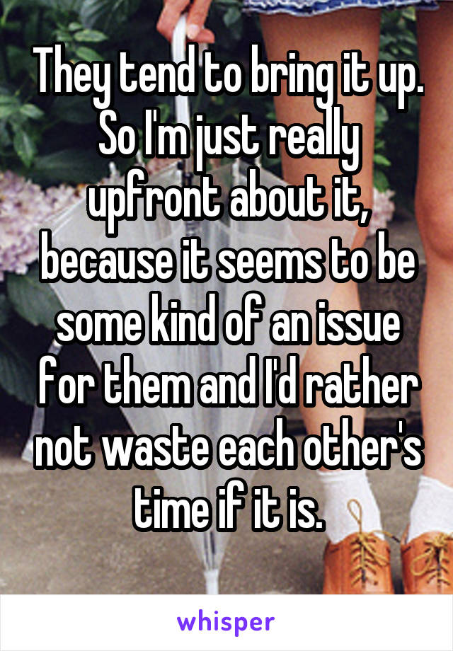 They tend to bring it up. So I'm just really upfront about it, because it seems to be some kind of an issue for them and I'd rather not waste each other's time if it is.
