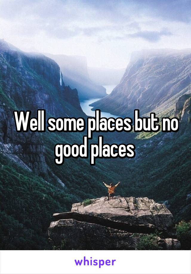 Well some places but no good places 