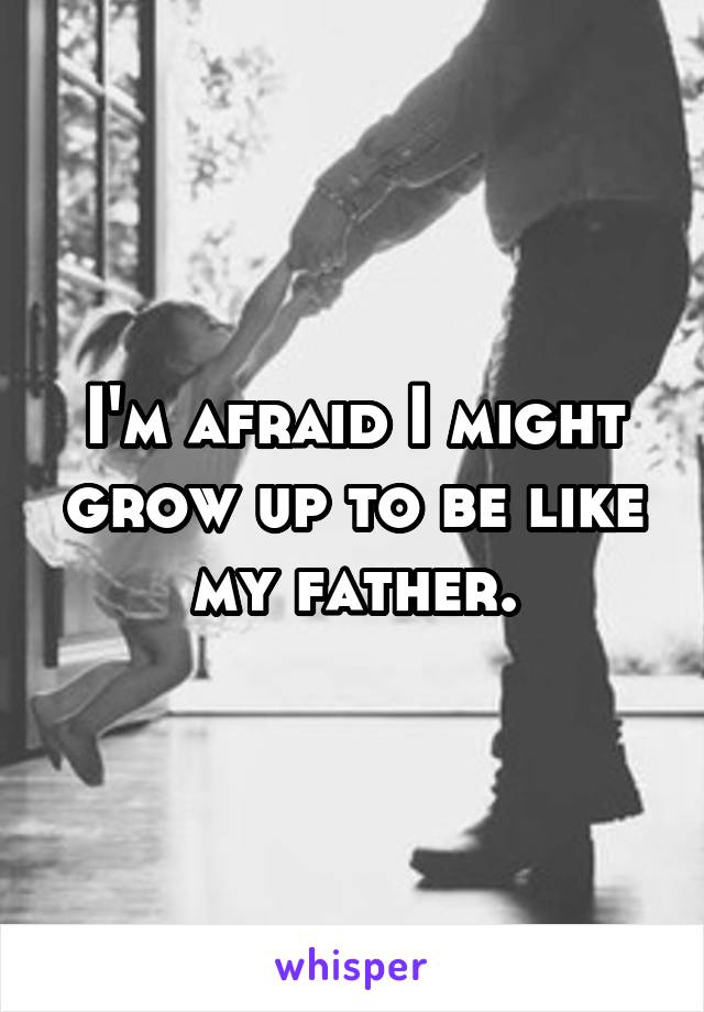 I'm afraid I might grow up to be like my father.