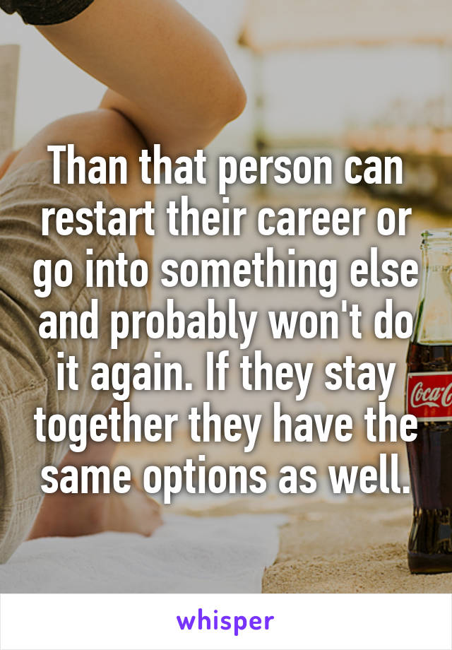 Than that person can restart their career or go into something else and probably won't do it again. If they stay together they have the same options as well.